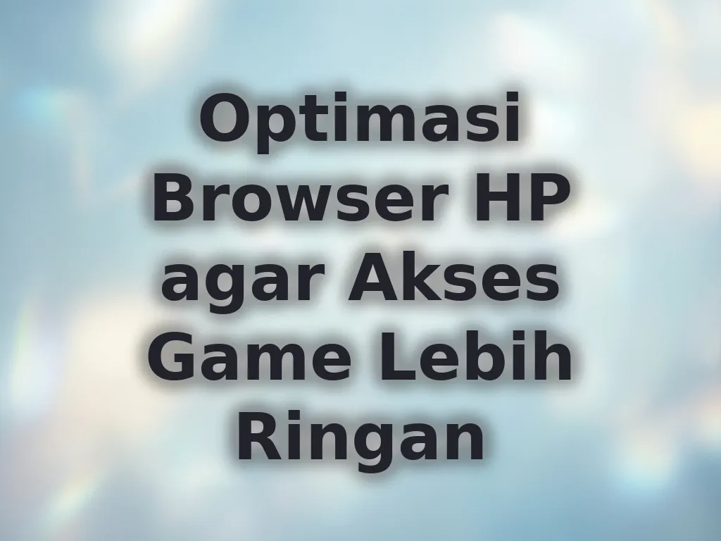 Optimasi Browser HP agar Akses Game Lebih Ringan